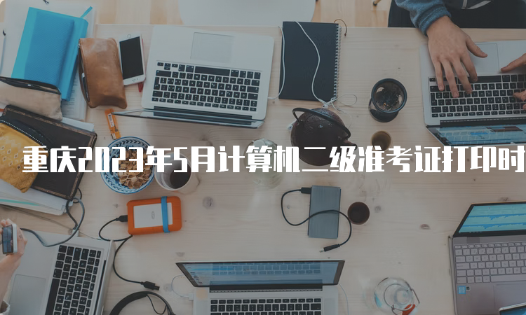 重庆2023年5月计算机二级准考证打印时间：5月24日-5月28日
