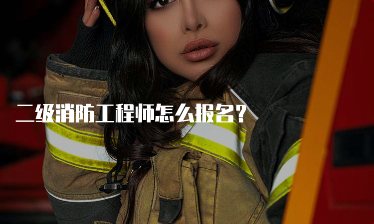 二级消防工程师怎么报名？