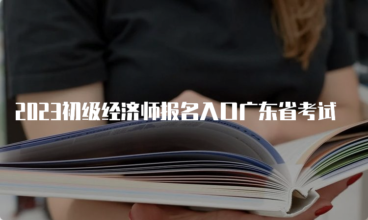 2023初级经济师报名入口广东省考试