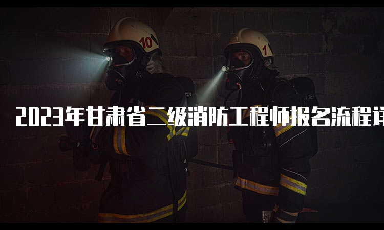 2023年甘肃省二级消防工程师报名流程详解