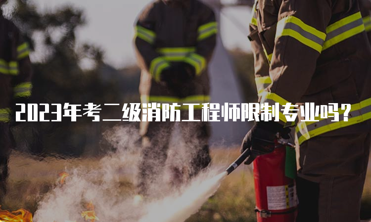 2023年考二级消防工程师限制专业吗？