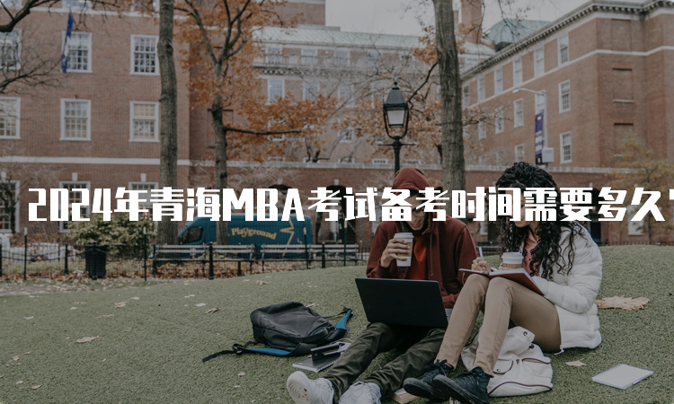 2024年青海MBA考试备考时间需要多久？6-9个月