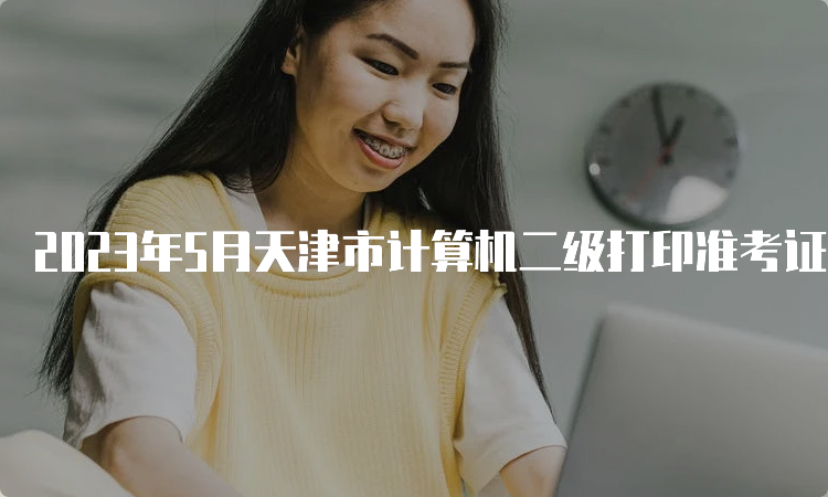 2023年5月天津市计算机二级打印准考证开始的时间：5月22号9点