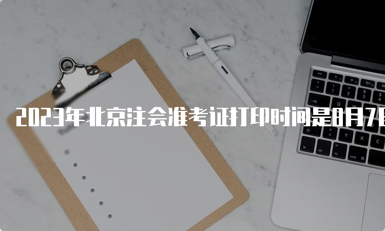 2023年北京注会准考证打印时间是8月7日-8月22日(每天8:00-20:00)