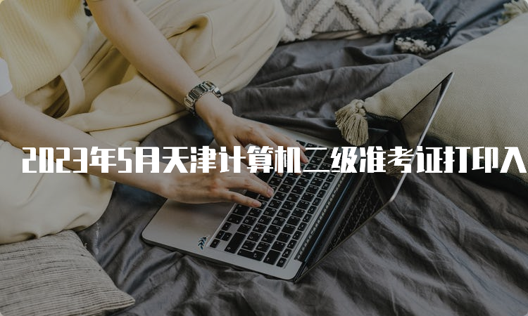 2023年5月天津计算机二级准考证打印入口在哪里？中国教育考试网