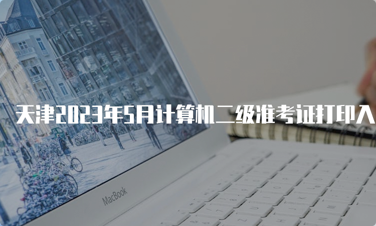 天津2023年5月计算机二级准考证打印入口开放时间：5月22日9点