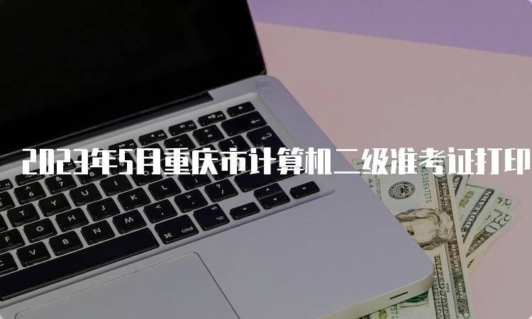 2023年5月重庆市计算机二级准考证打印入口：中国教育考试网