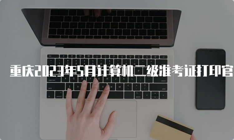 重庆2023年5月计算机二级准考证打印官网在哪？中国教育考试网