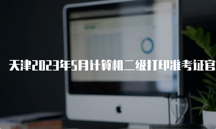 天津2023年5月计算机二级打印准考证官网在哪？