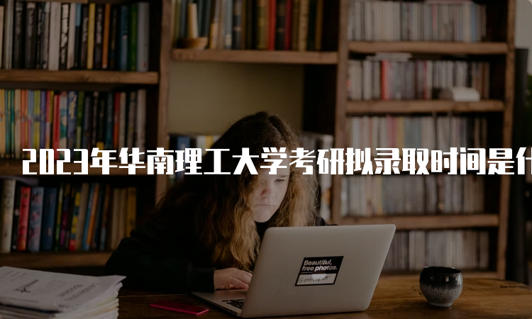 2023年华南理工大学考研拟录取时间是什么时候呢？复试后一个月