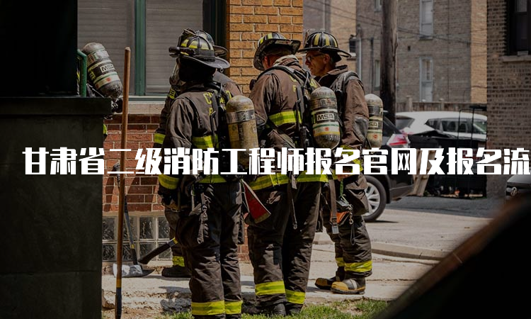 甘肃省二级消防工程师报名官网及报名流程