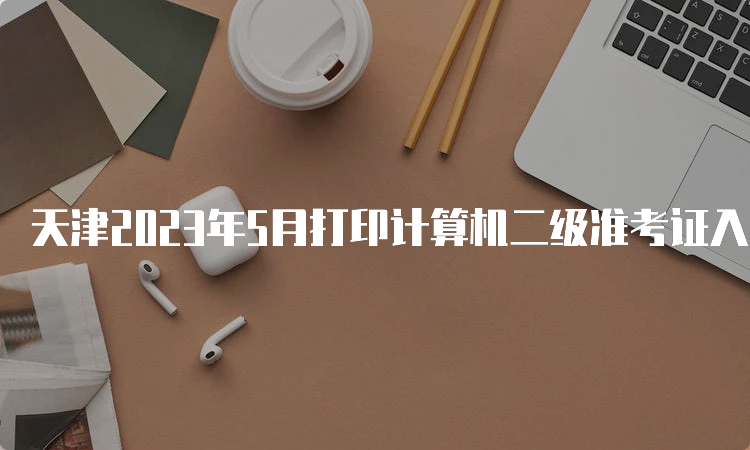 天津2023年5月打印计算机二级准考证入口：中国教育考试网