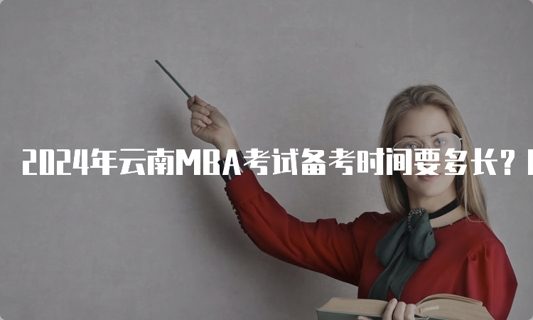 2024年云南MBA考试备考时间要多长？6-9个月