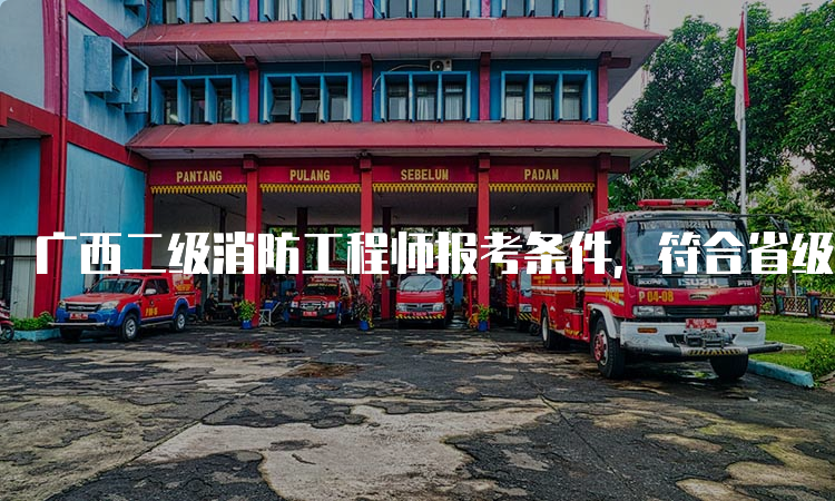 广西二级消防工程师报考条件，符合省级考试标准