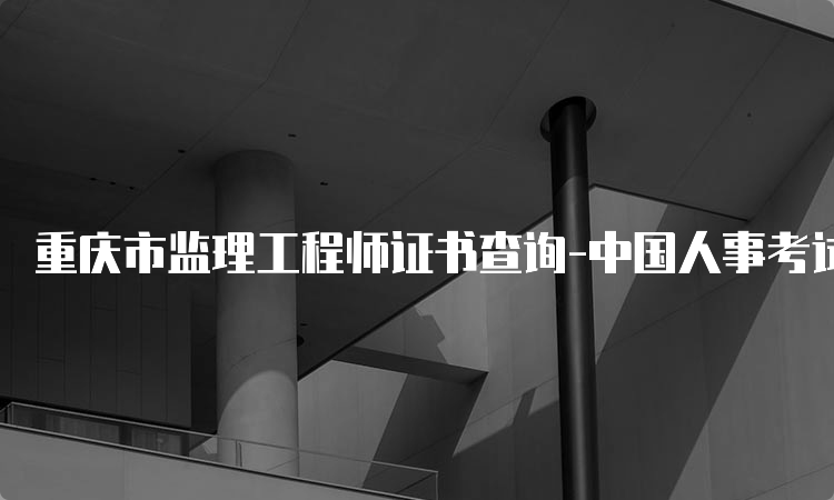 重庆市监理工程师证书查询-中国人事考试网资格证书栏目