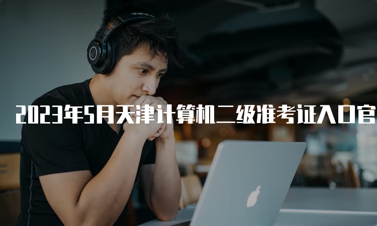 2023年5月天津计算机二级准考证入口官网：中国教育考试网