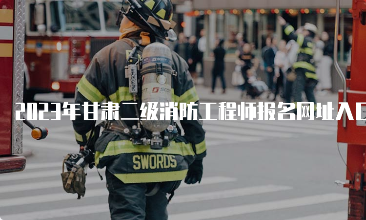 2023年甘肃二级消防工程师报名网址入口及流程