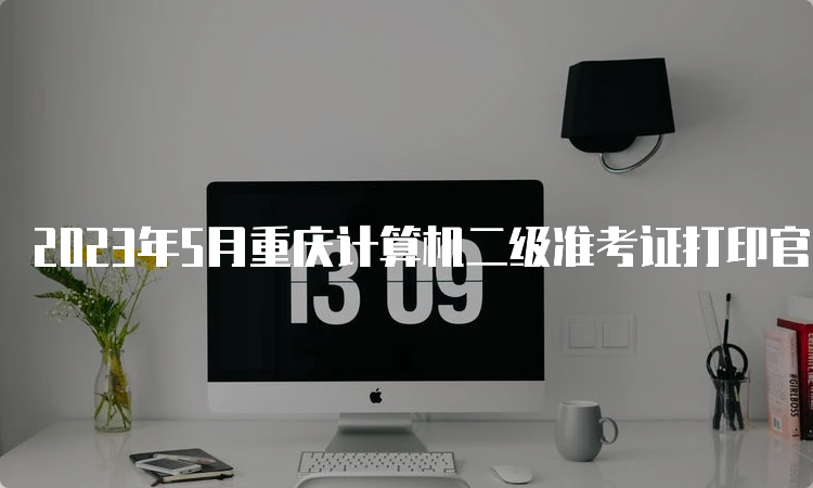 2023年5月重庆计算机二级准考证打印官网为中国教育考试网