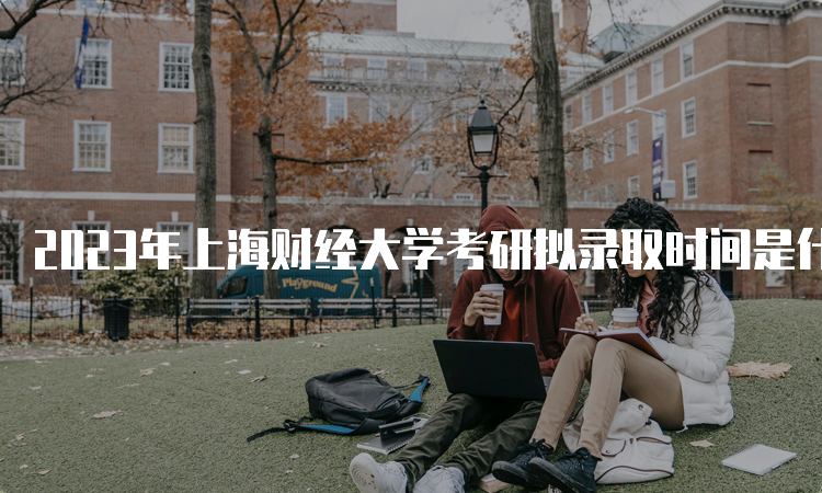 2023年上海财经大学考研拟录取时间是什么时候？复试后一个月