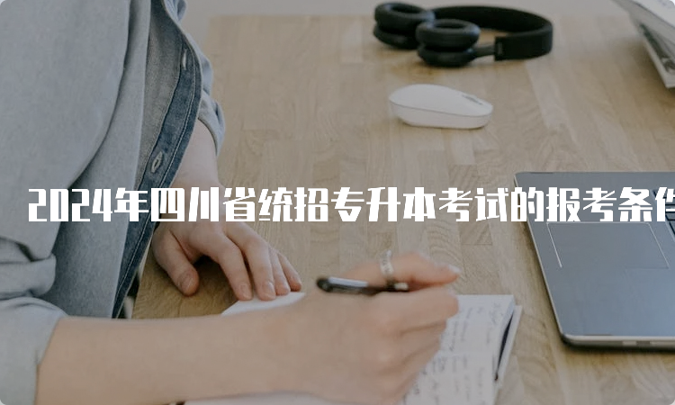 2024年四川省统招专升本考试的报考条件是什么？