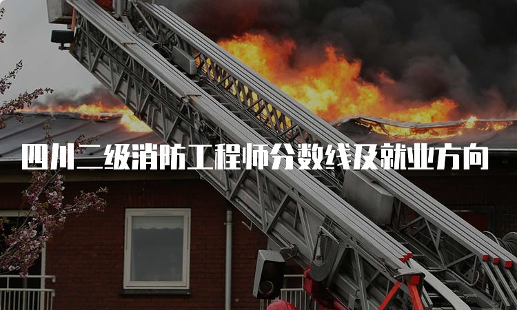 四川二级消防工程师分数线及就业方向