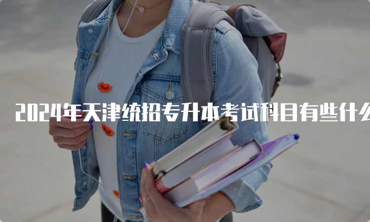 2024年天津统招专升本考试科目有些什么？
