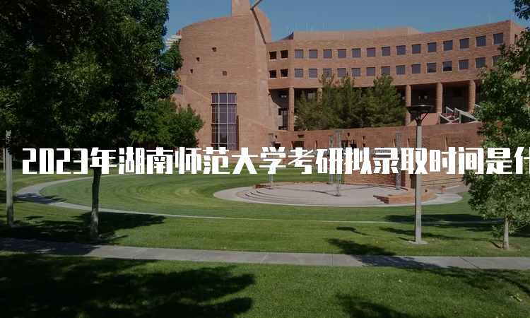 2023年湖南师范大学考研拟录取时间是什么时候呢
