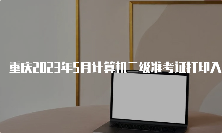重庆2023年5月计算机二级准考证打印入口：中国教育考试网