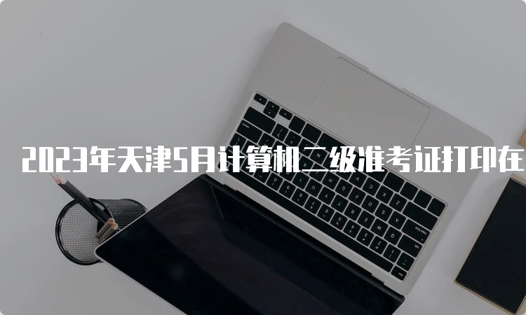 2023年天津5月计算机二级准考证打印在哪？中国教育考试网