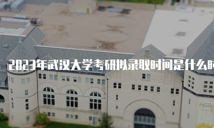 2023年武汉大学考研拟录取时间是什么时候呢