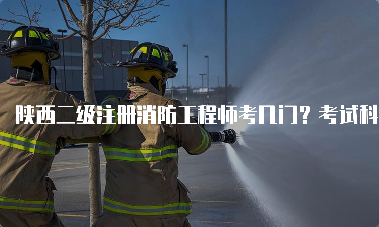 陕西二级注册消防工程师考几门？考试科目及题型介绍