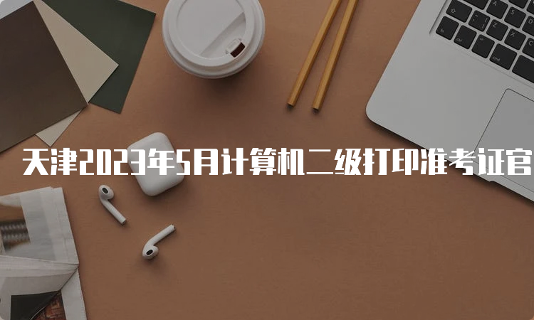 天津2023年5月计算机二级打印准考证官网在哪？中国教育考试网报名网址