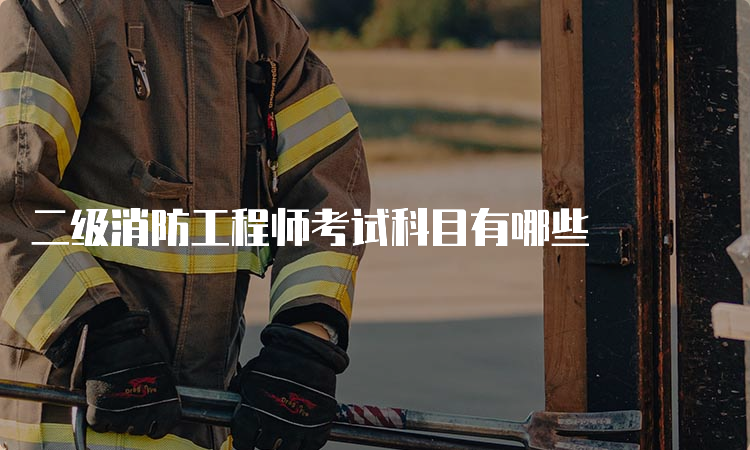二级消防工程师考试科目有哪些