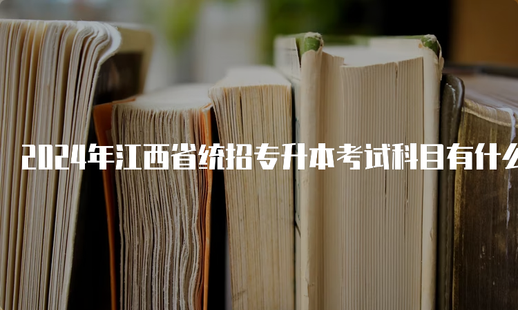 2024年江西省统招专升本考试科目有什么呢？