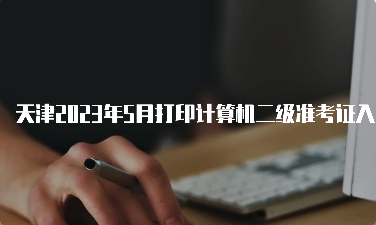 天津2023年5月打印计算机二级准考证入口在哪？中国教育考试网