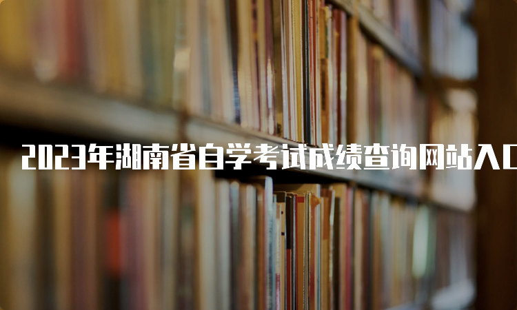 2023年湖南省自学考试成绩查询网站入口在哪里