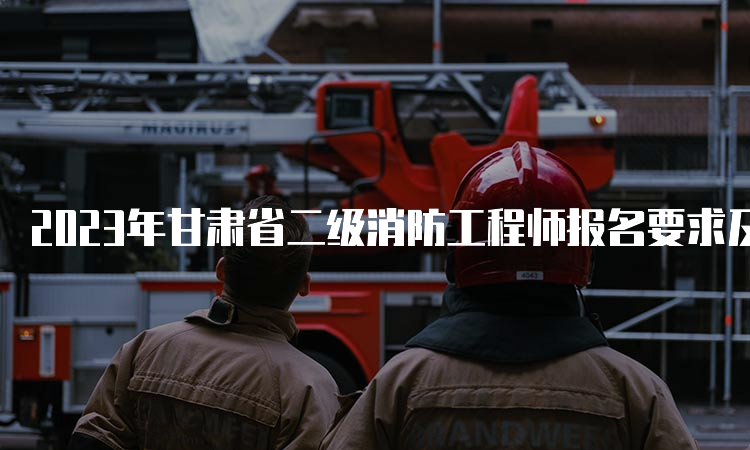 2023年甘肃省二级消防工程师报名要求及流程