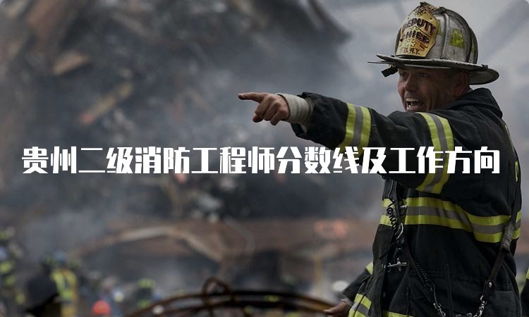 贵州二级消防工程师分数线及工作方向