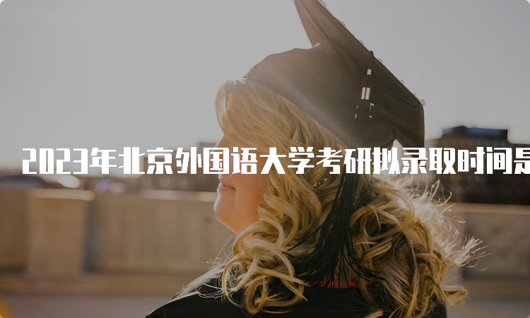 2023年北京外国语大学考研拟录取时间是什么时候呢？复试后一个月