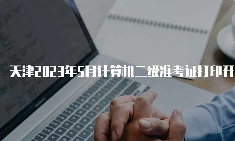 天津2023年5月计算机二级准考证打印开始时间：5月22号9时
