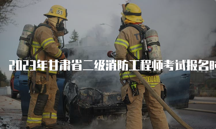 2023年甘肃省二级消防工程师考试报名时间及流程