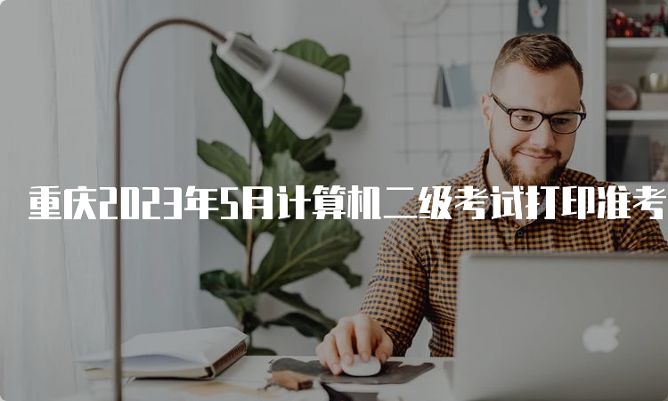 重庆2023年5月计算机二级考试打印准考证开始时间：5月24日