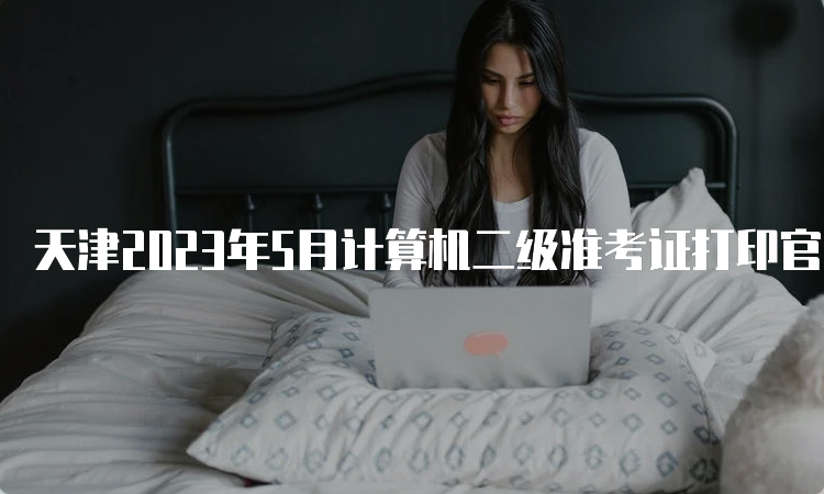 天津2023年5月计算机二级准考证打印官网在哪里？中国教育考试网