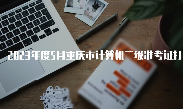 2023年度5月重庆市计算机二级准考证打印入口
