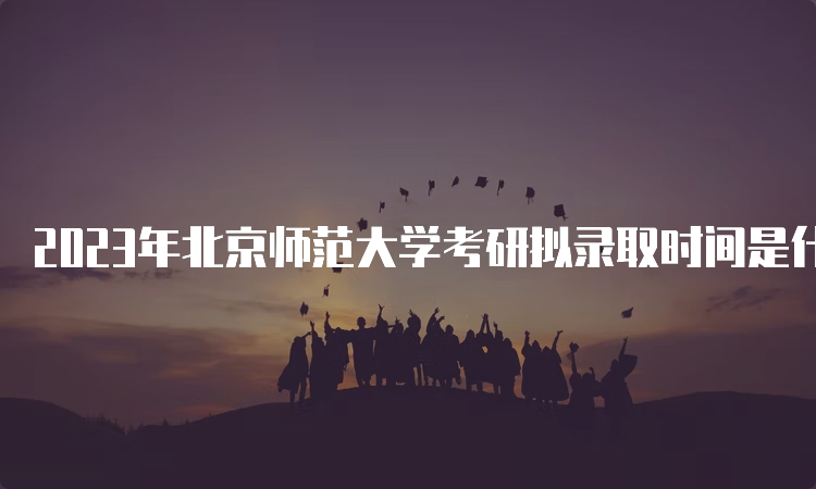 2023年北京师范大学考研拟录取时间是什么时候？复试后一个月