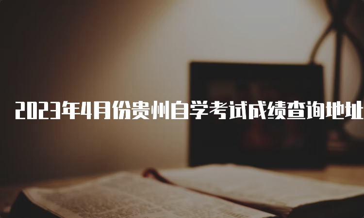 2023年4月份贵州自学考试成绩查询地址