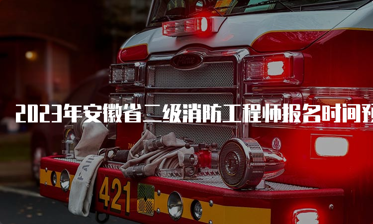 2023年安徽省二级消防工程师报名时间预计为8月至9月