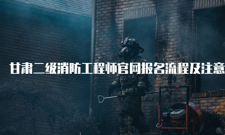 甘肃二级消防工程师官网报名流程及注意事项