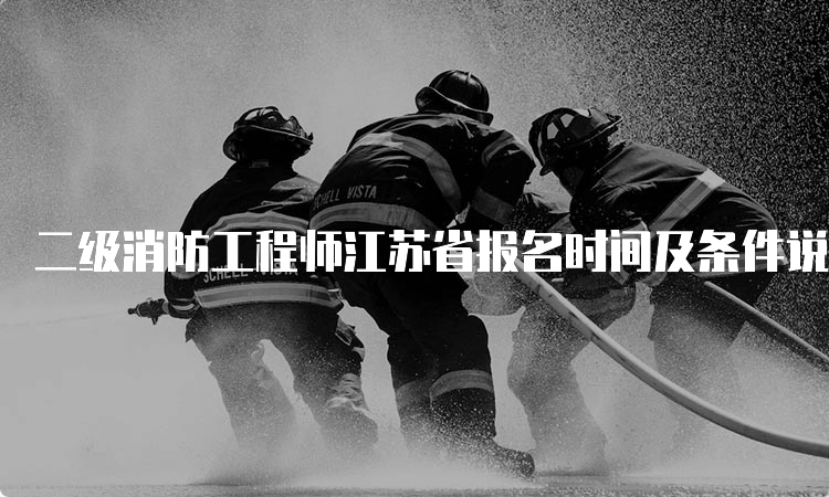 二级消防工程师江苏省报名时间及条件说明