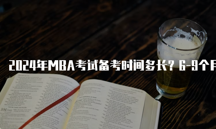 2024年MBA考试备考时间多长？6-9个月